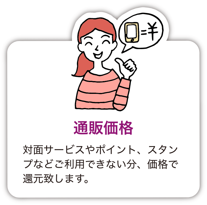 通販価格 対面サービスやポイント、スタンプなどご利用できない分、価格で還元致します。